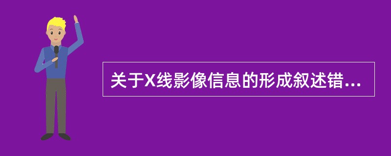 关于X线影像信息的形成叙述错误的是A、X线受到被检体各组织的衰减而出现差异B、透