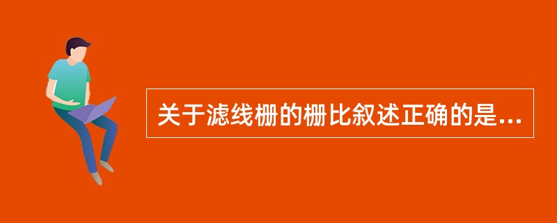 关于滤线栅的栅比叙述正确的是A、栅比越大透过的散射线越少B、栅比为铅条宽度与其高