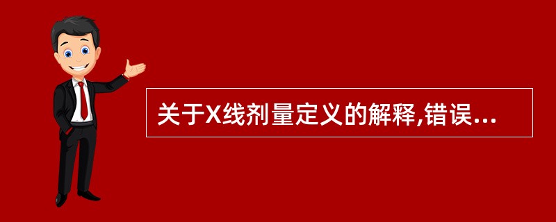 关于X线剂量定义的解释,错误的是A、吸收剂量:单位质量的物质吸收电离辐射能量B、