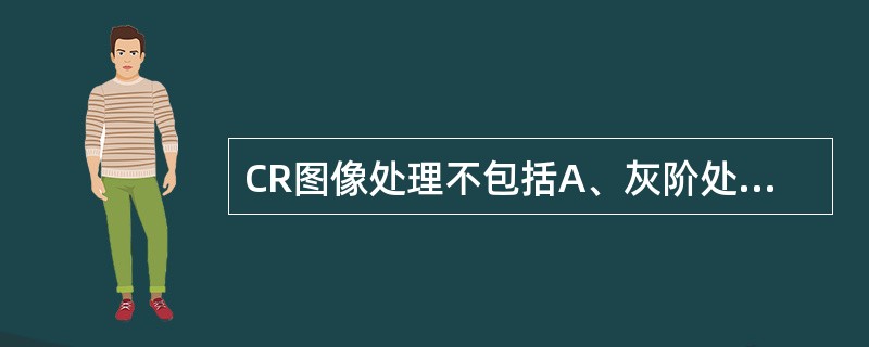 CR图像处理不包括A、灰阶处理B、窗位处理C、伪彩处理D、数字减影处理E、X线吸