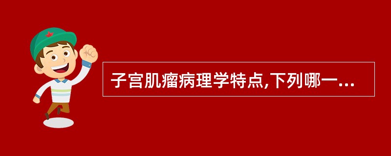 子宫肌瘤病理学特点,下列哪一项叙述正确A、子宫肌瘤是由子宫平滑肌组成,周围有真包