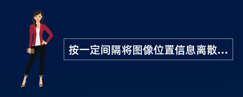 按一定间隔将图像位置信息离散地取出的过程称为A、A£¯D转换B、量化C、采样D、