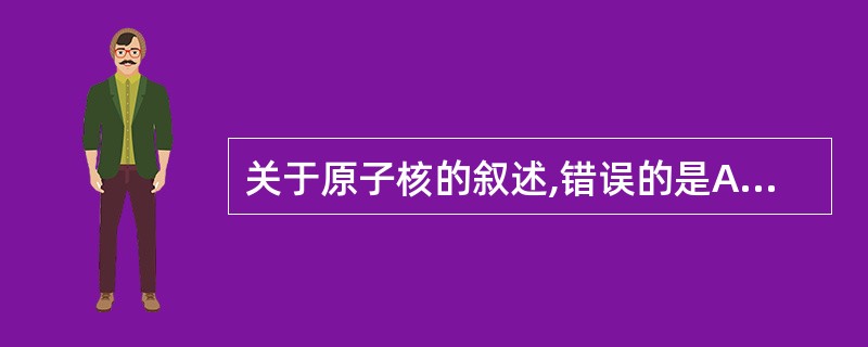 关于原子核的叙述,错误的是A、原子由原子核和绕核运动的电子组成B、核由带正电荷的