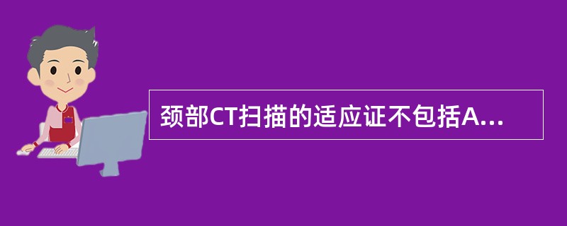 颈部CT扫描的适应证不包括A、占位性病变B、淋巴结肿大C、血管性病变D、神经炎E