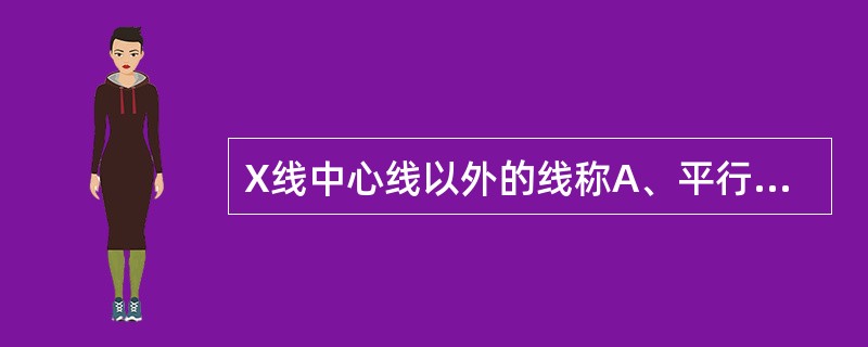 X线中心线以外的线称A、平行线B、垂直线C、轴线D、斜射线E、中心线