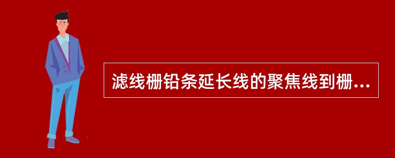 滤线栅铅条延长线的聚焦线到栅平面的距离称为A、栅比B、栅密度C、铅容积D、橱焦距