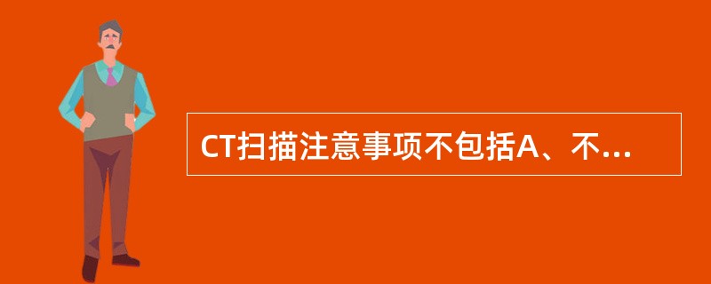 CT扫描注意事项不包括A、不合作患者,CT扫描前应作镇静或麻醉处理B、CT检查病