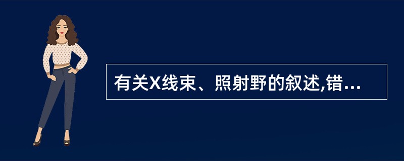 有关X线束、照射野的叙述,错误的是A、X线球管发射锥形X线束B、X线束入射被照体