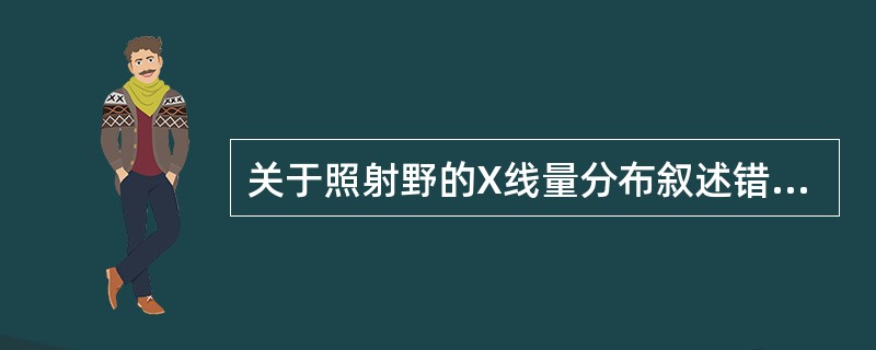 关于照射野的X线量分布叙述错误的是A、近阴极端量多B、近阳极端量少C、沿球管短轴