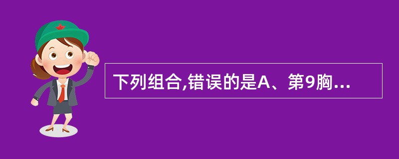 下列组合,错误的是A、第9胸椎£­胸骨体剑突关节同一平面B、第11胸椎£­胸骨剑