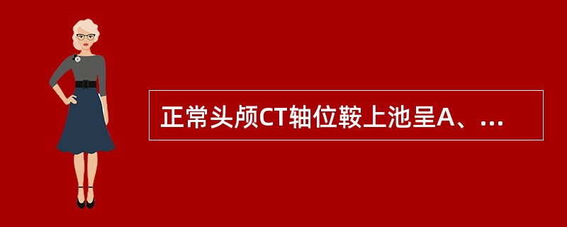 正常头颅CT轴位鞍上池呈A、圆形或椭圆形B、梯形或双梯形C、三角形或梭形D、长方