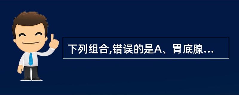 下列组合,错误的是A、胃底腺壁细胞分泌盐酸£­激活胃蛋白酶B、胃底腺主细胞分泌胃