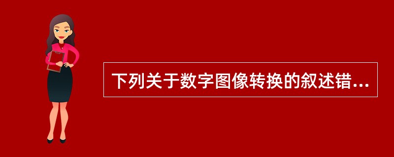 下列关于数字图像转换的叙述错误的是A、采样过程决定了数字图像的空间分辨率B、量化