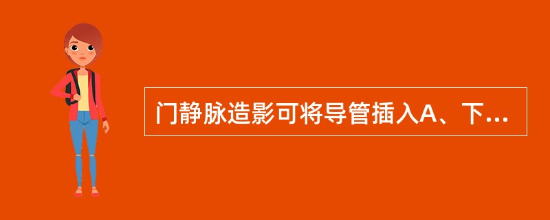 门静脉造影可将导管插入A、下腔静脉B、腹主动脉C、肾动脉D、胃左动脉E、脾动脉