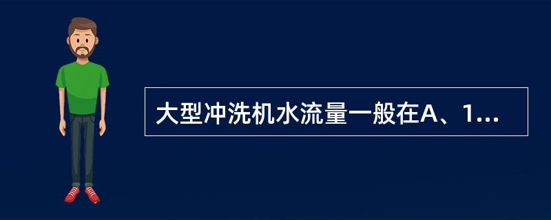 大型冲洗机水流量一般在A、1~2L£¯分钟B、1.5~5L£¯分钟C、6~8L£