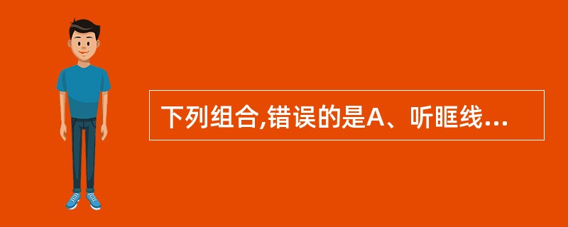 下列组合,错误的是A、听眶线£­£­听眦线约呈20°B、听眦线£­£­听眶线约呈