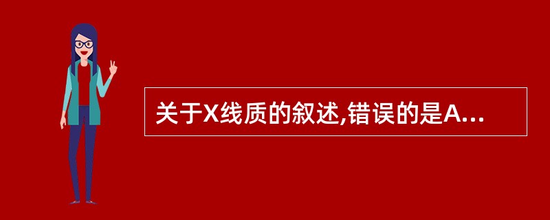 关于X线质的叙述,错误的是A、管电压越高,X线质越硬B、X线量越大,X线质越硬C