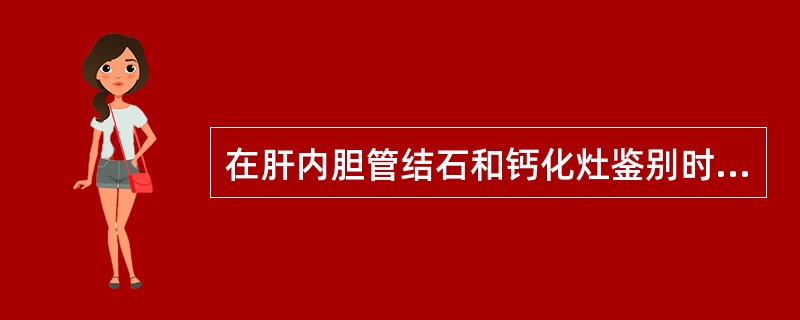 在肝内胆管结石和钙化灶鉴别时,不支持前者的是A、肝内见沿胆管走向分布的强回声团B