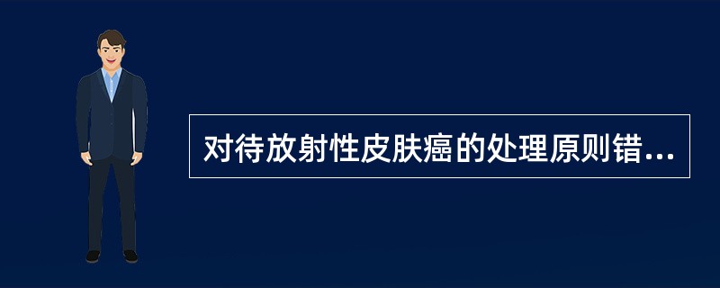 对待放射性皮肤癌的处理原则错误的是A、尽早彻底手术切除B、严格避免接触射线C、一