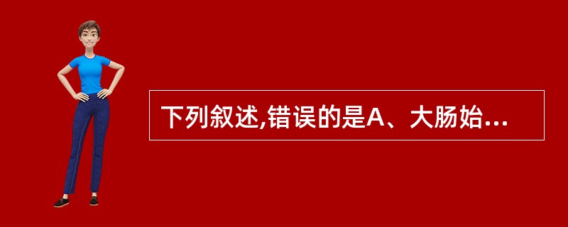 下列叙述,错误的是A、大肠始于右髂窝部的盲肠,最终到直肠B、沿左侧胁腹部上升到肝