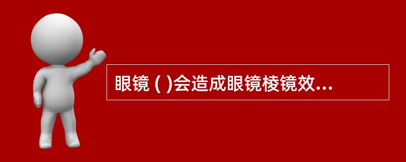 眼镜 ( )会造成眼镜棱镜效应的产生。