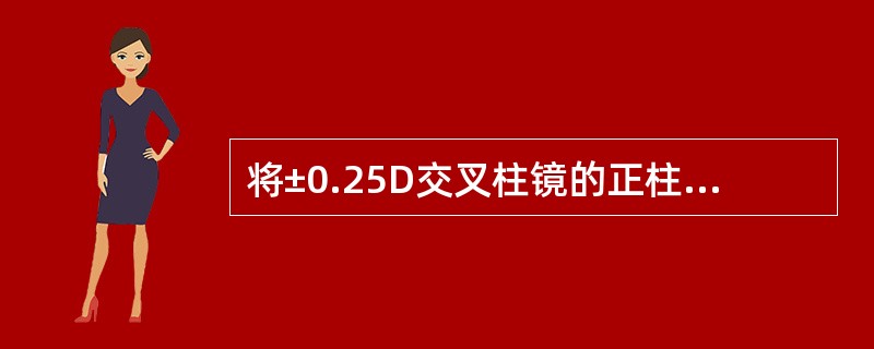 将±0.25D交叉柱镜的正柱镜轴向与负柱镜试片的轴向重合时,被测眼感到模糊,将交