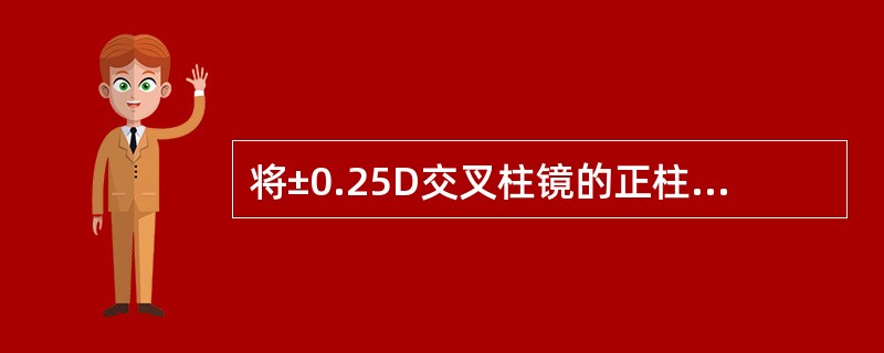 将±0.25D交叉柱镜的正柱镜轴向与负柱镜试片的轴向重合时,被测眼感到比放置前清