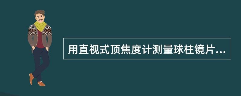 用直视式顶焦度计测量球柱镜片,顶焦度计所示的光标图像不会同时清晰,而是( )。