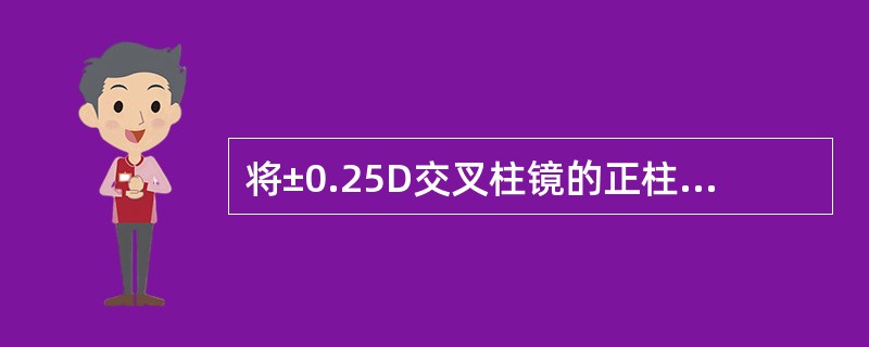 将±0.25D交叉柱镜的正柱镜轴向与负柱镜试片的轴向重合时,被测眼感到模糊,将±