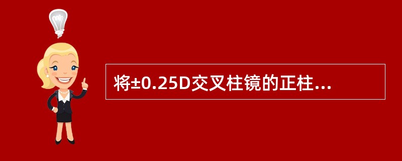 将±0.25D交叉柱镜的正柱镜轴向与负柱镜试片的轴向重合时,被测眼感到与放置前清