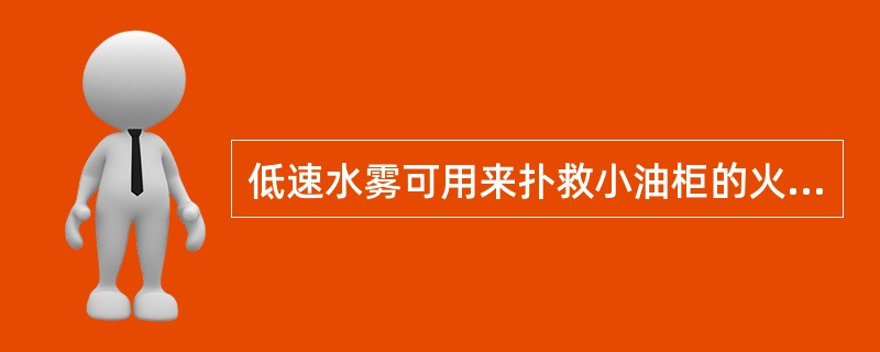 低速水雾可用来扑救小油柜的火,尤其对那些整个表面能够被喷管喷出的水雾所覆盖住的油