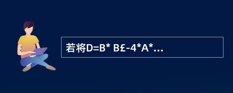 若将D=B* B£­4*A*C改为D=A*A£«B*B£­C*C,则D的输出结果