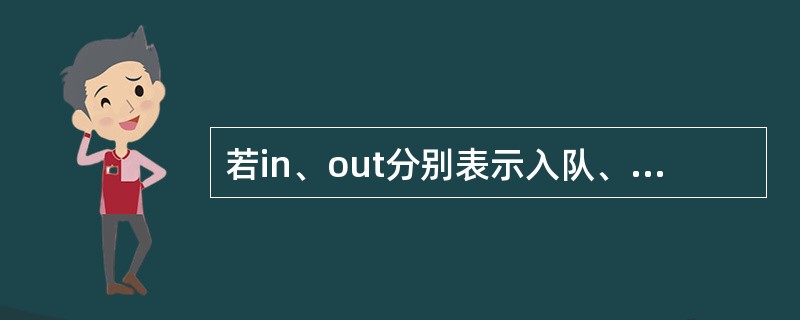 若in、out分别表示入队、出队操作,初始队列为空且元素a、b、c依次入队,则经