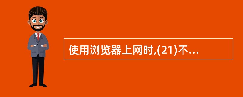 使用浏览器上网时,(21)不可能影响系统和个人信息安全。
