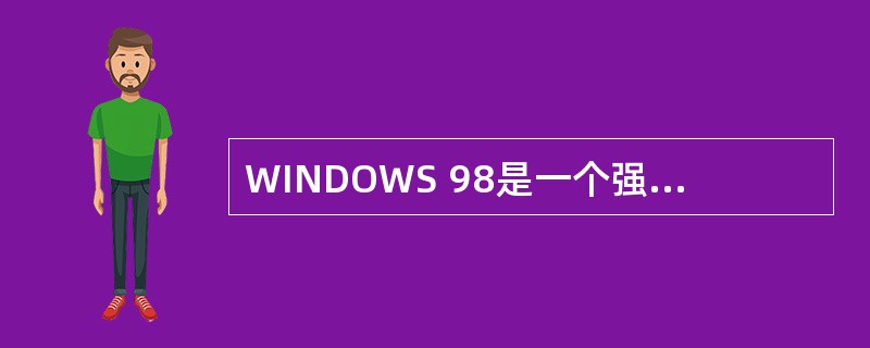 WINDOWS 98是一个强大且十分复杂的系统,它由数千个系统文件组成。在下列系