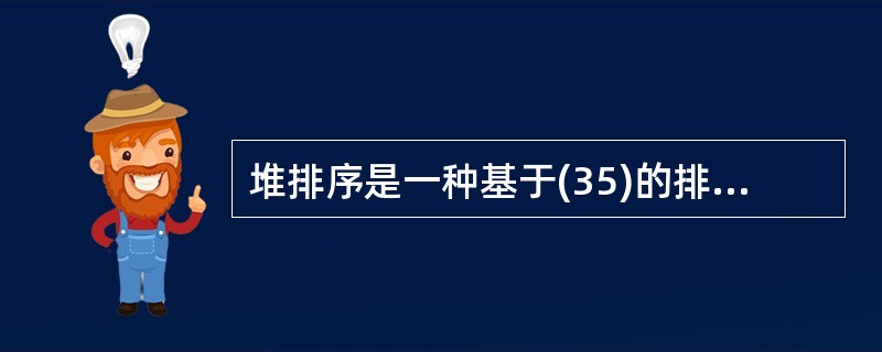 堆排序是一种基于(35)的排序方法,(36)不是堆。