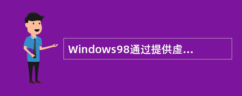 Windows98通过提供虚拟机(Virtual Machine,简称VM)、进