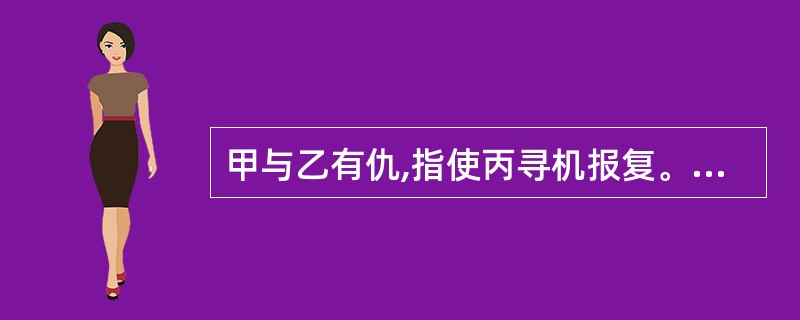 甲与乙有仇,指使丙寻机报复。一日,丙知乙一人在家,便携匕首前往。途中被一卡车撞伤