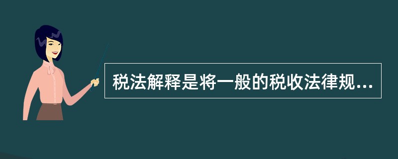 税法解释是将一般的税收法律规定准确适用于具体的税收法律实际,而对税收法律规范作必