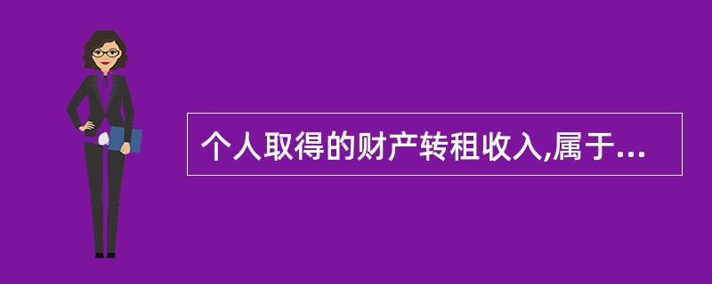 个人取得的财产转租收入,属于个人所得税征税对象中的( )。