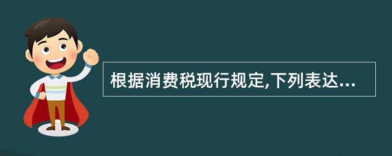 根据消费税现行规定,下列表达正确的有( )。