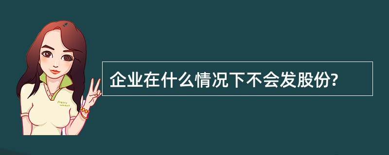 企业在什么情况下不会发股份?