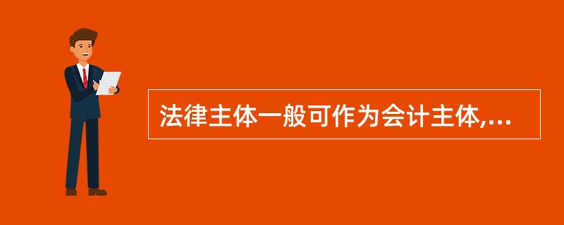 法律主体一般可作为会计主体,会计主体不一定是法律主体。()