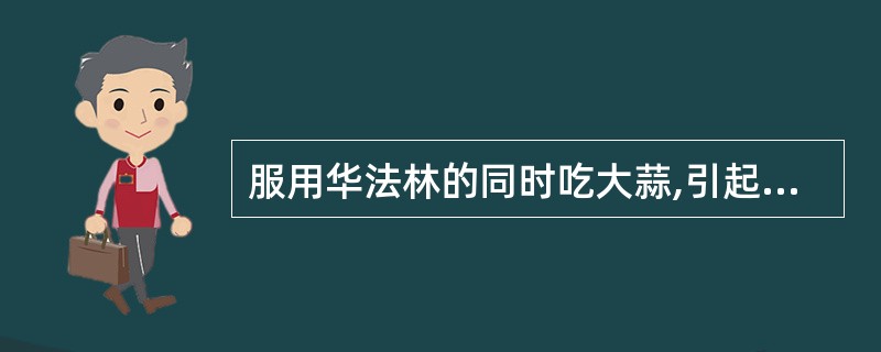 服用华法林的同时吃大蒜,引起出血的原因是 ( )。