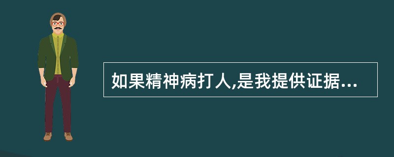 如果精神病打人,是我提供证据来显示他不是精神病 还是他提供证据来显示自己不是精神