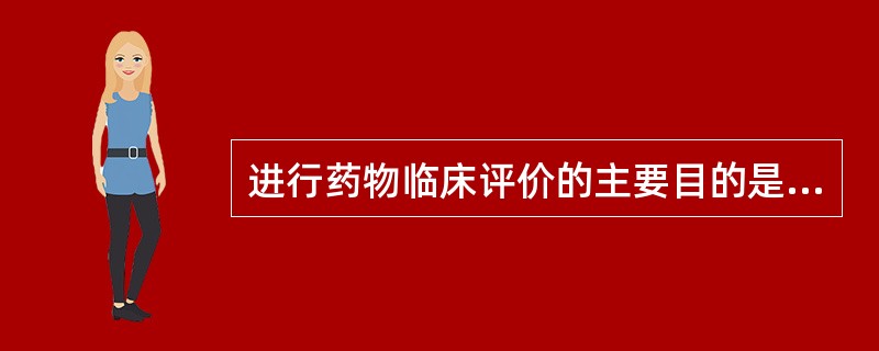 进行药物临床评价的主要目的是( )。