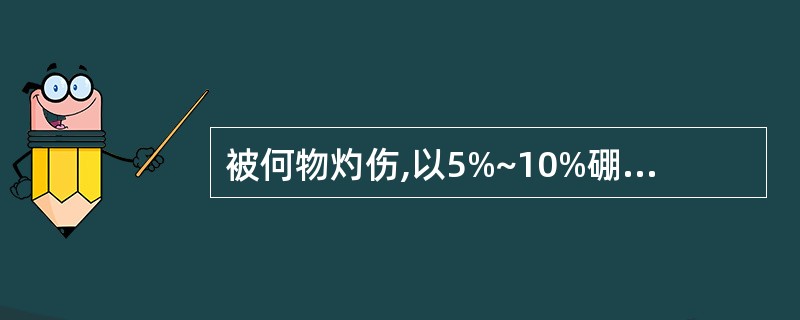 被何物灼伤,以5%~10%硼酸软膏外涂( )