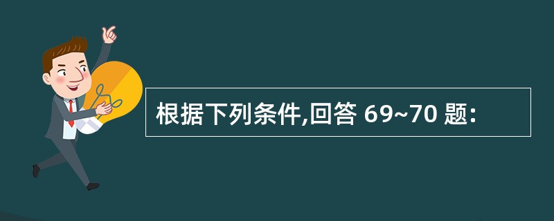 根据下列条件,回答 69~70 题: