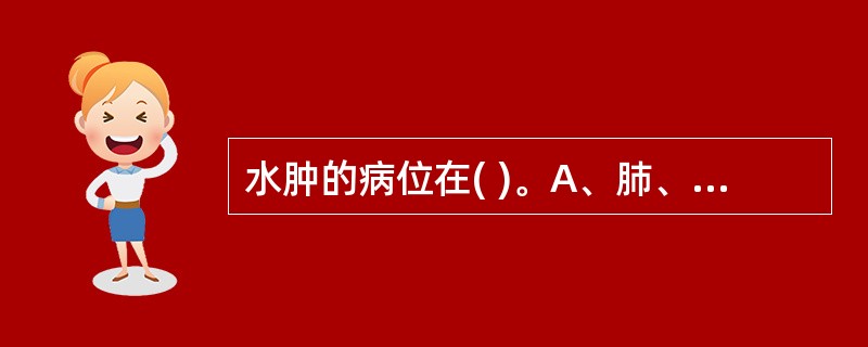 水肿的病位在( )。A、肺、脾、肾B、心、肝、肾C、肝、脾、肾D、心、肺、肾E、