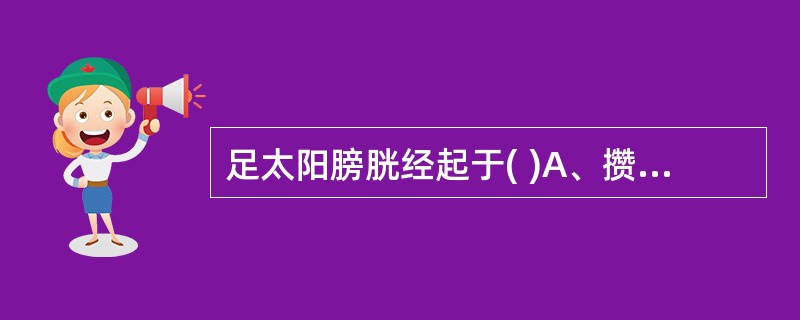 足太阳膀胱经起于( )A、攒竹B、地仓C、迎香D、耳门E、睛明